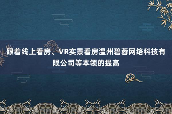 跟着线上看房、VR实景看房温州碧蓉网络科技有限公司等本领的提高