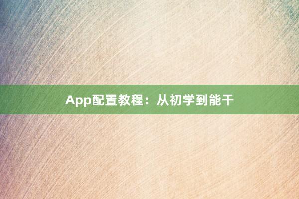 App配置教程:从初学到能干