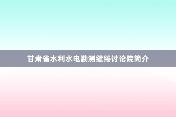 甘肃省水利水电勘测缱绻讨论院简介