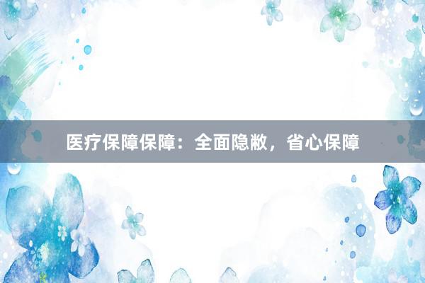医疗保障保障：全面隐敝，省心保障