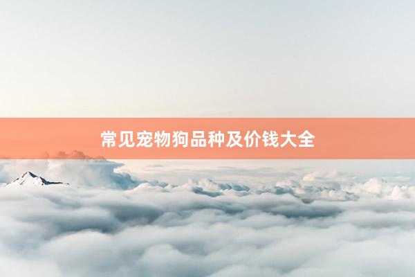 常见宠物狗品种及价钱大全