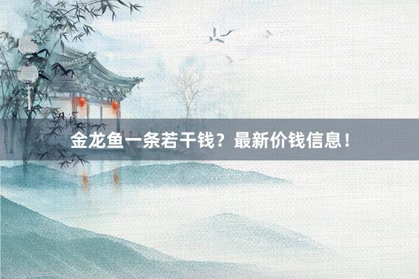 金龙鱼一条若干钱？最新价钱信息！