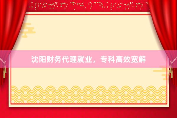 沈阳财务代理就业，专科高效宽解